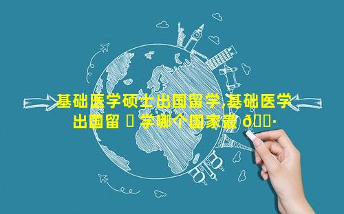 基础医学硕士出国留学,基础医学出国留 ☘ 学哪个国家最 🌷 好